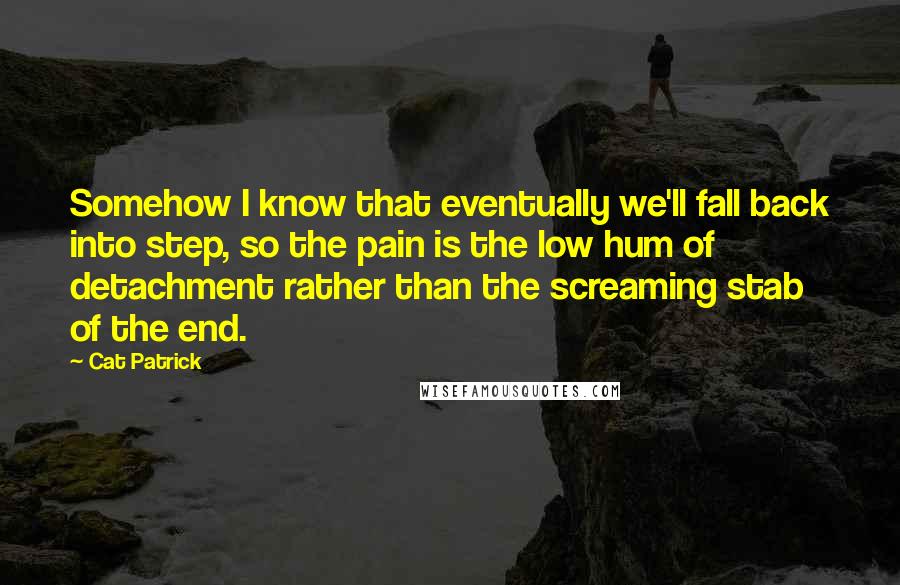 Cat Patrick Quotes: Somehow I know that eventually we'll fall back into step, so the pain is the low hum of detachment rather than the screaming stab of the end.