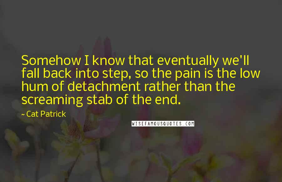 Cat Patrick Quotes: Somehow I know that eventually we'll fall back into step, so the pain is the low hum of detachment rather than the screaming stab of the end.