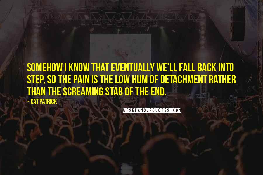 Cat Patrick Quotes: Somehow I know that eventually we'll fall back into step, so the pain is the low hum of detachment rather than the screaming stab of the end.