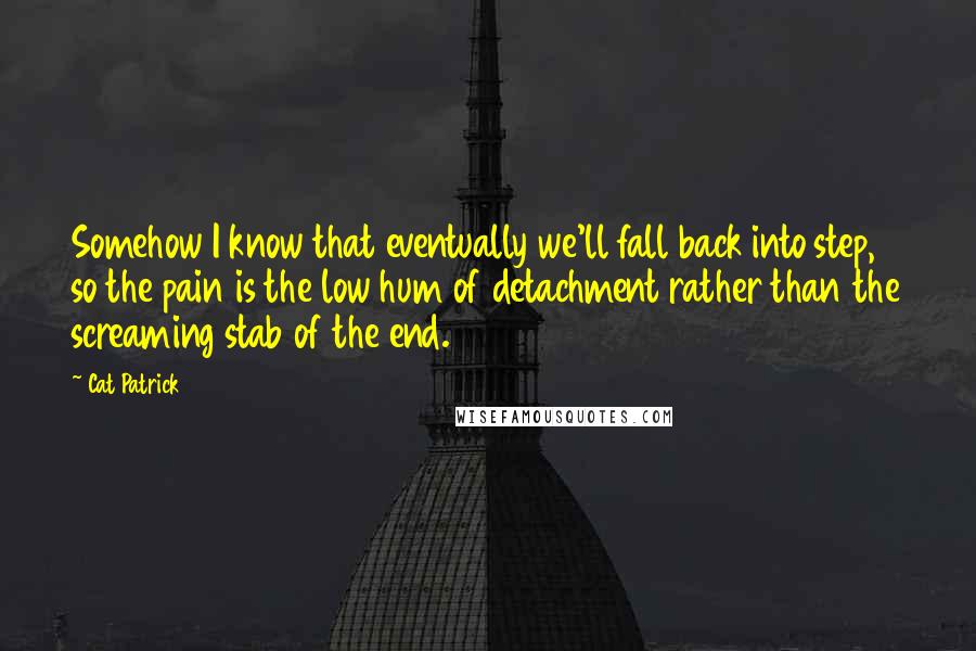 Cat Patrick Quotes: Somehow I know that eventually we'll fall back into step, so the pain is the low hum of detachment rather than the screaming stab of the end.