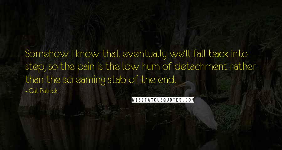 Cat Patrick Quotes: Somehow I know that eventually we'll fall back into step, so the pain is the low hum of detachment rather than the screaming stab of the end.