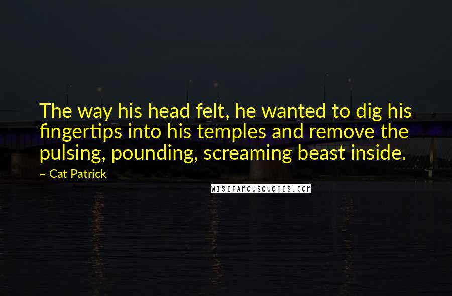 Cat Patrick Quotes: The way his head felt, he wanted to dig his fingertips into his temples and remove the pulsing, pounding, screaming beast inside.