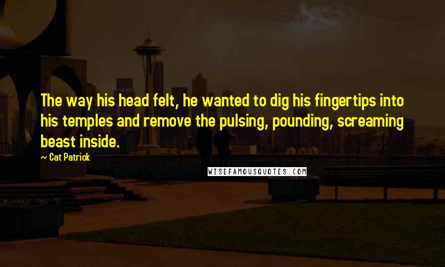 Cat Patrick Quotes: The way his head felt, he wanted to dig his fingertips into his temples and remove the pulsing, pounding, screaming beast inside.