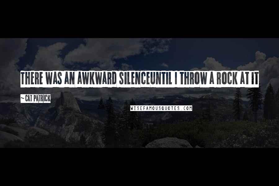 Cat Patrick Quotes: There was an awkward silenceUntil I throw a rock at it