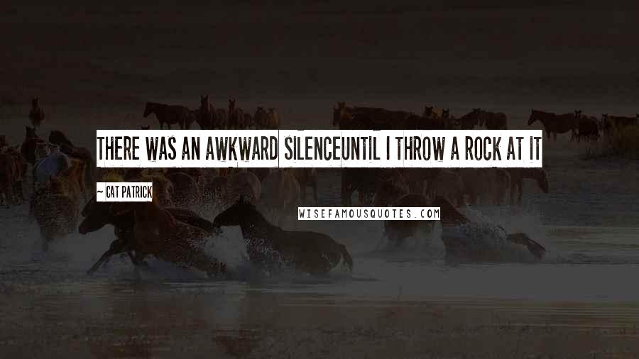 Cat Patrick Quotes: There was an awkward silenceUntil I throw a rock at it