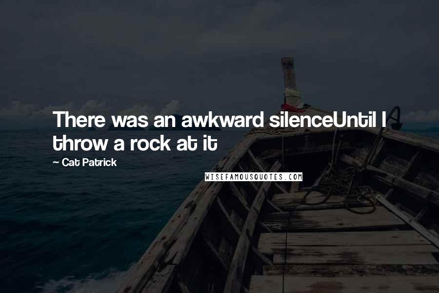 Cat Patrick Quotes: There was an awkward silenceUntil I throw a rock at it