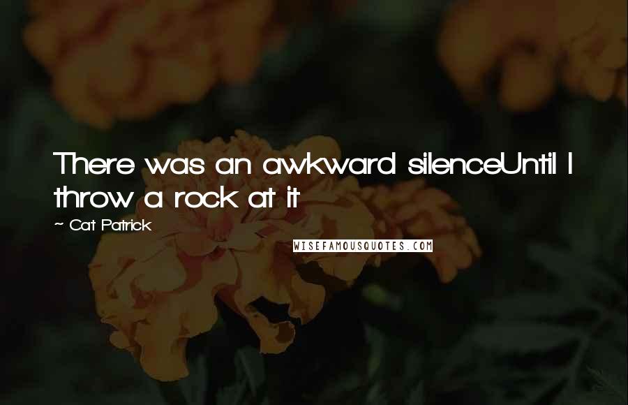 Cat Patrick Quotes: There was an awkward silenceUntil I throw a rock at it