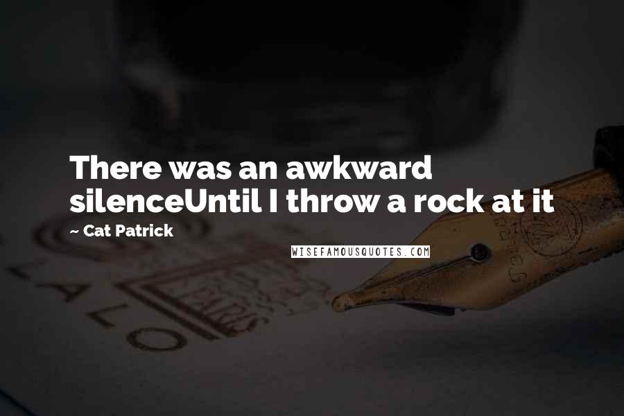 Cat Patrick Quotes: There was an awkward silenceUntil I throw a rock at it