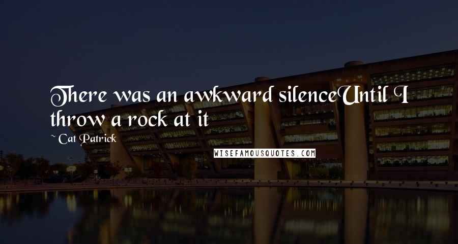 Cat Patrick Quotes: There was an awkward silenceUntil I throw a rock at it