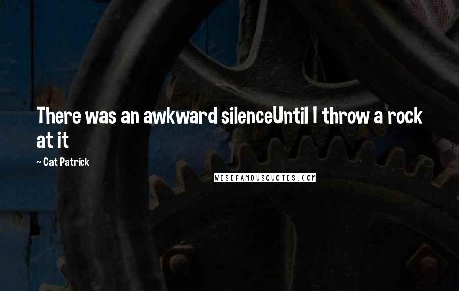 Cat Patrick Quotes: There was an awkward silenceUntil I throw a rock at it