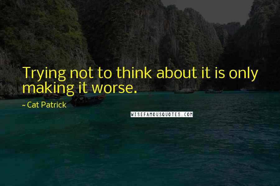 Cat Patrick Quotes: Trying not to think about it is only making it worse.