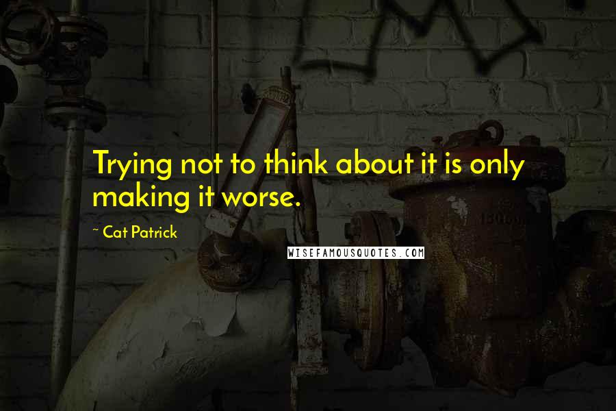 Cat Patrick Quotes: Trying not to think about it is only making it worse.