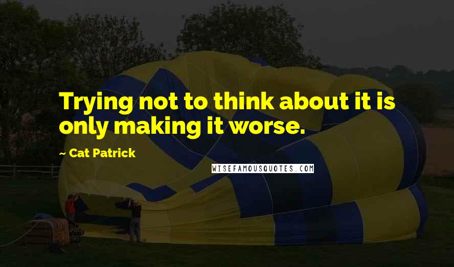 Cat Patrick Quotes: Trying not to think about it is only making it worse.