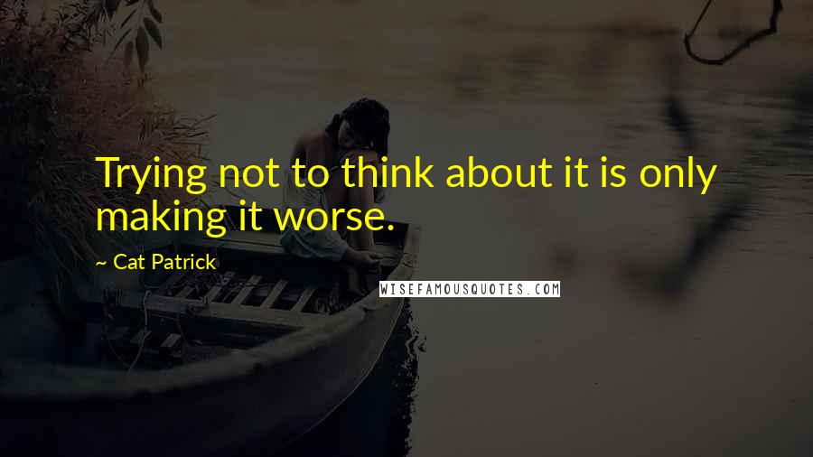 Cat Patrick Quotes: Trying not to think about it is only making it worse.