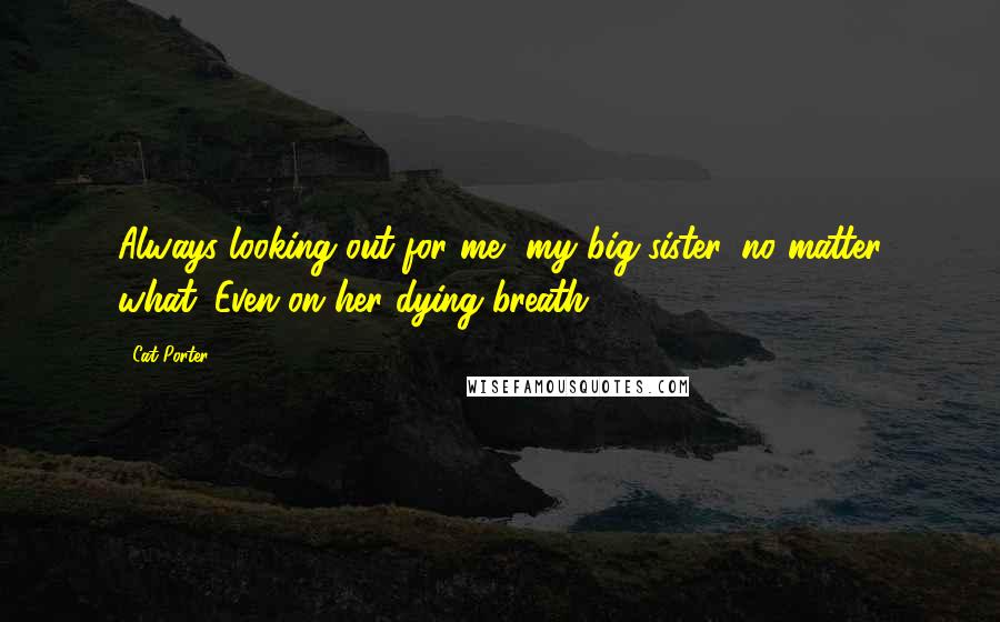 Cat Porter Quotes: Always looking out for me, my big sister, no matter what. Even on her dying breath.