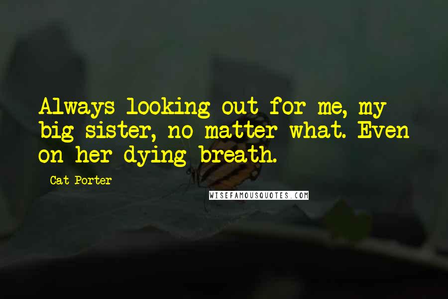 Cat Porter Quotes: Always looking out for me, my big sister, no matter what. Even on her dying breath.