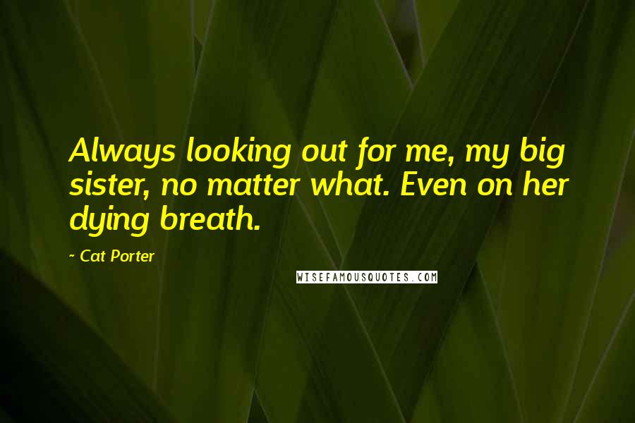 Cat Porter Quotes: Always looking out for me, my big sister, no matter what. Even on her dying breath.