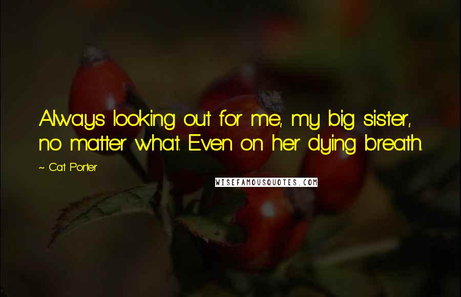 Cat Porter Quotes: Always looking out for me, my big sister, no matter what. Even on her dying breath.