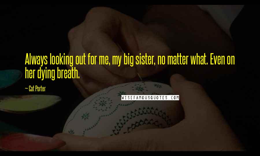Cat Porter Quotes: Always looking out for me, my big sister, no matter what. Even on her dying breath.