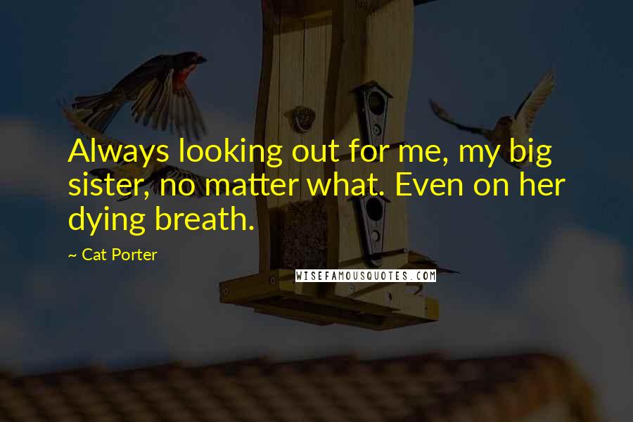 Cat Porter Quotes: Always looking out for me, my big sister, no matter what. Even on her dying breath.