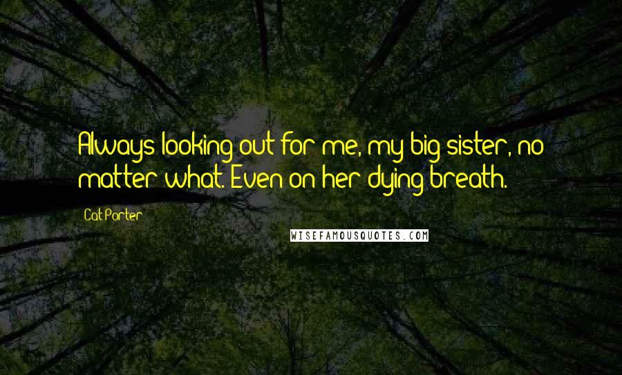 Cat Porter Quotes: Always looking out for me, my big sister, no matter what. Even on her dying breath.