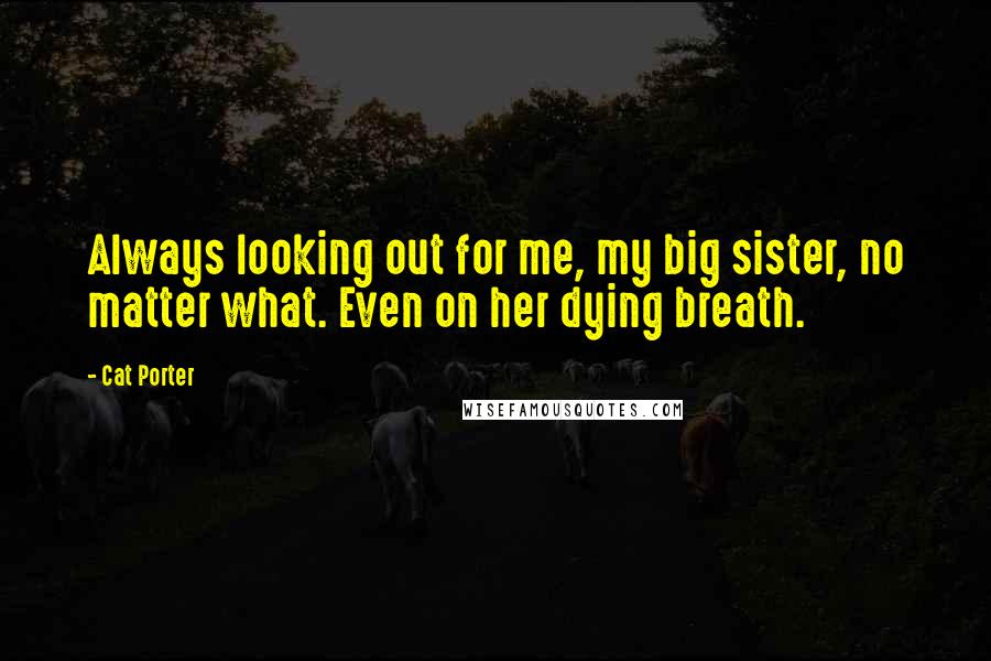 Cat Porter Quotes: Always looking out for me, my big sister, no matter what. Even on her dying breath.