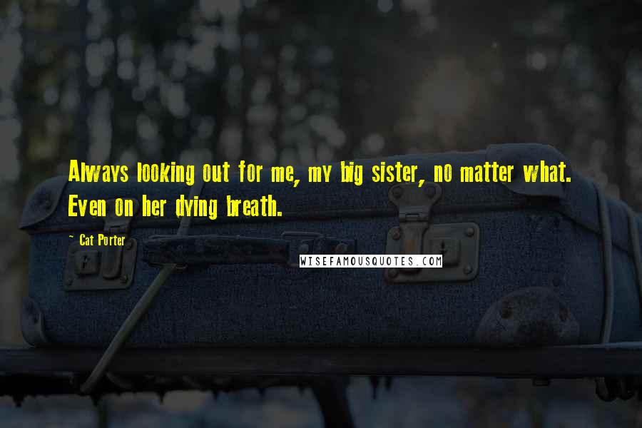 Cat Porter Quotes: Always looking out for me, my big sister, no matter what. Even on her dying breath.