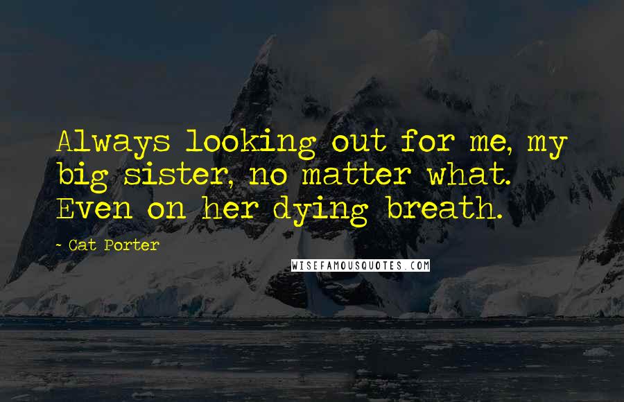 Cat Porter Quotes: Always looking out for me, my big sister, no matter what. Even on her dying breath.