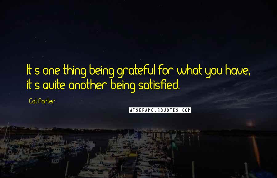 Cat Porter Quotes: It's one thing being grateful for what you have, it's quite another being satisfied.