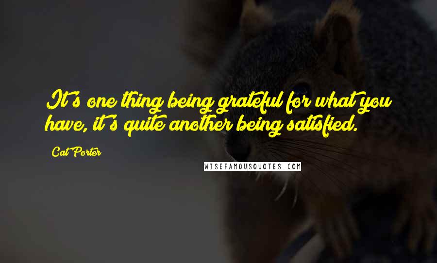 Cat Porter Quotes: It's one thing being grateful for what you have, it's quite another being satisfied.