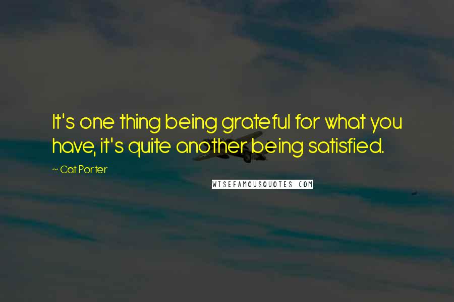 Cat Porter Quotes: It's one thing being grateful for what you have, it's quite another being satisfied.