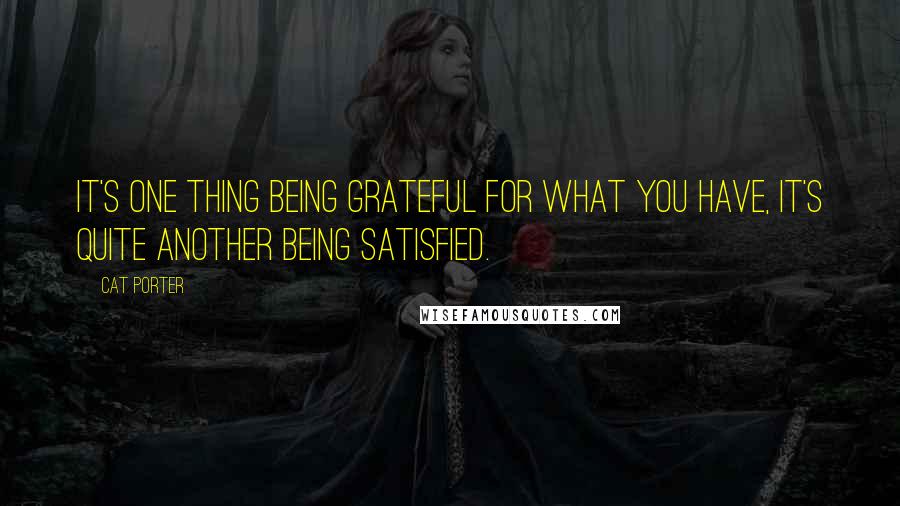 Cat Porter Quotes: It's one thing being grateful for what you have, it's quite another being satisfied.