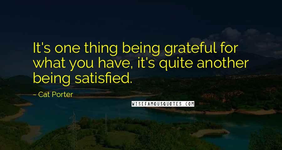 Cat Porter Quotes: It's one thing being grateful for what you have, it's quite another being satisfied.