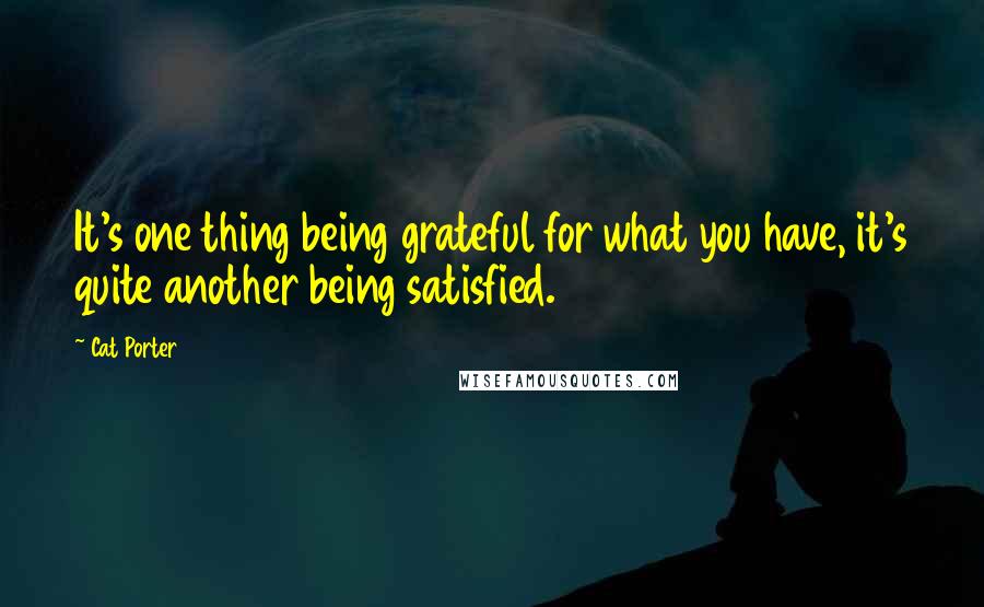 Cat Porter Quotes: It's one thing being grateful for what you have, it's quite another being satisfied.