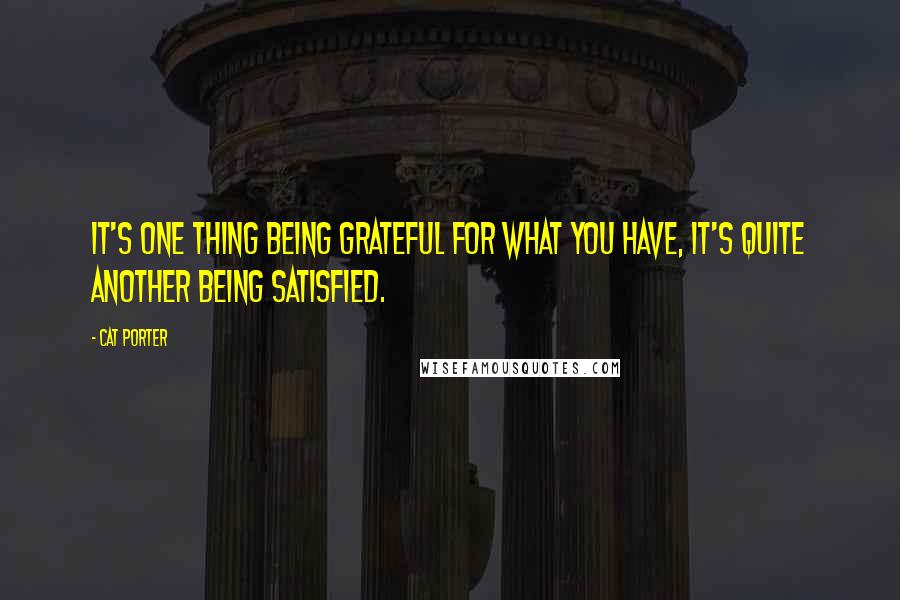 Cat Porter Quotes: It's one thing being grateful for what you have, it's quite another being satisfied.