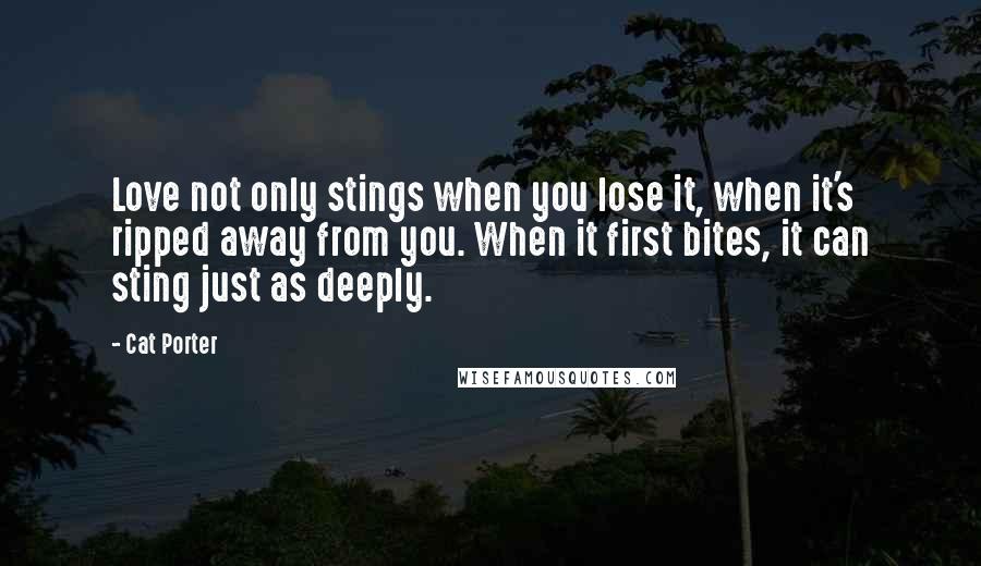 Cat Porter Quotes: Love not only stings when you lose it, when it's ripped away from you. When it first bites, it can sting just as deeply.