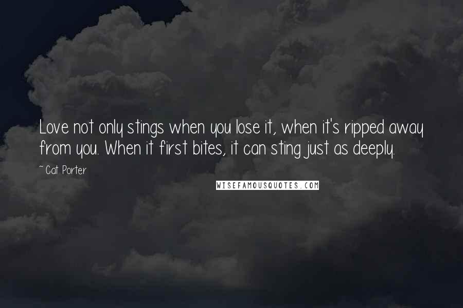 Cat Porter Quotes: Love not only stings when you lose it, when it's ripped away from you. When it first bites, it can sting just as deeply.