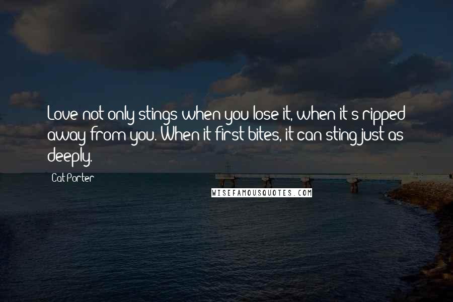 Cat Porter Quotes: Love not only stings when you lose it, when it's ripped away from you. When it first bites, it can sting just as deeply.