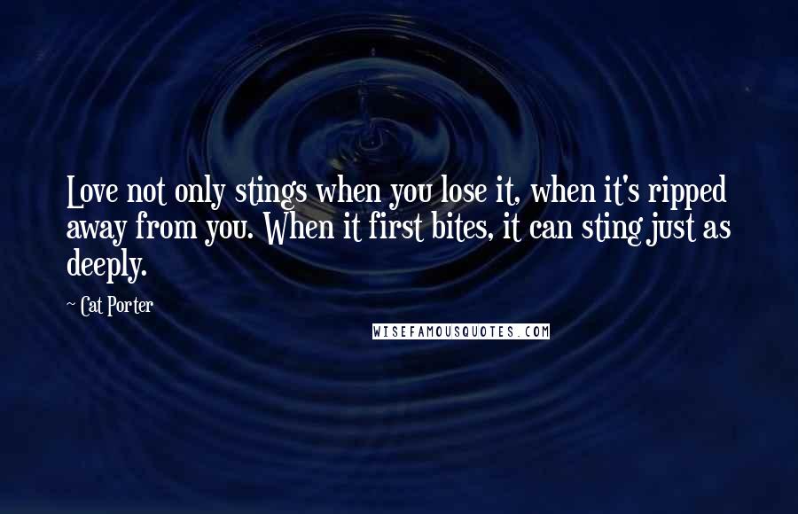 Cat Porter Quotes: Love not only stings when you lose it, when it's ripped away from you. When it first bites, it can sting just as deeply.