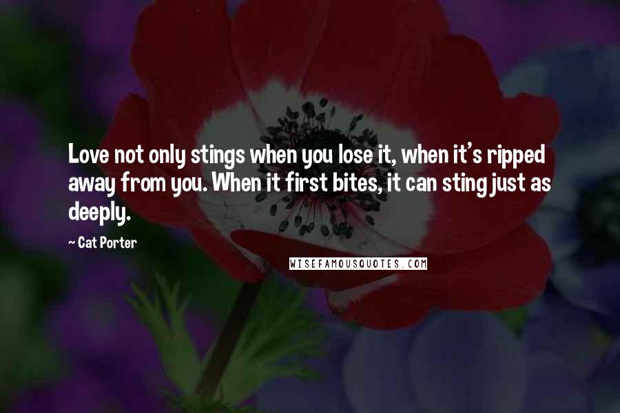 Cat Porter Quotes: Love not only stings when you lose it, when it's ripped away from you. When it first bites, it can sting just as deeply.