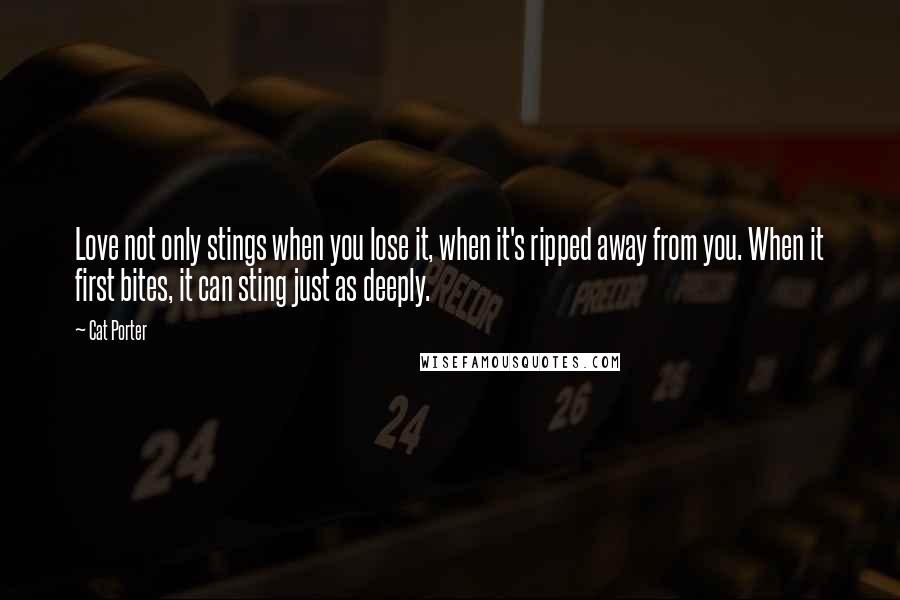 Cat Porter Quotes: Love not only stings when you lose it, when it's ripped away from you. When it first bites, it can sting just as deeply.