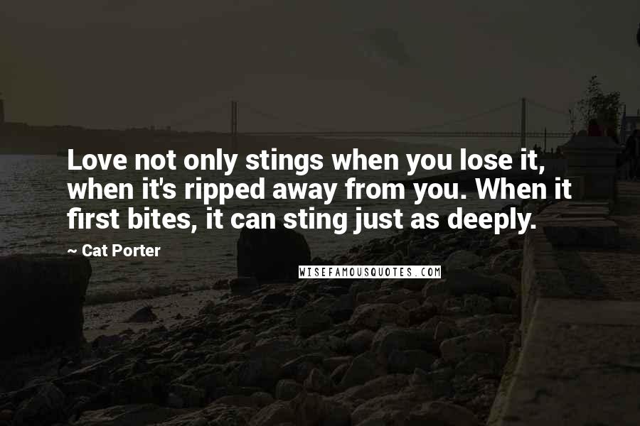 Cat Porter Quotes: Love not only stings when you lose it, when it's ripped away from you. When it first bites, it can sting just as deeply.