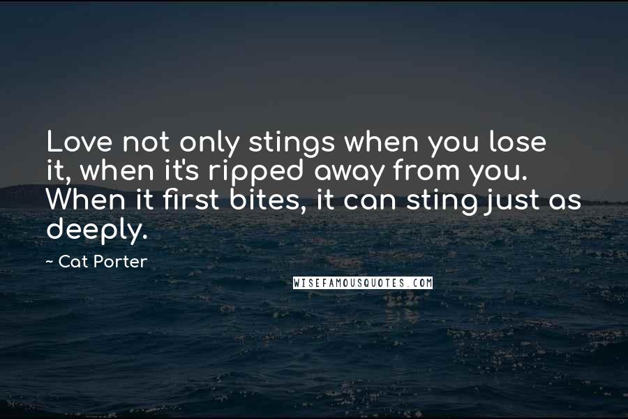 Cat Porter Quotes: Love not only stings when you lose it, when it's ripped away from you. When it first bites, it can sting just as deeply.