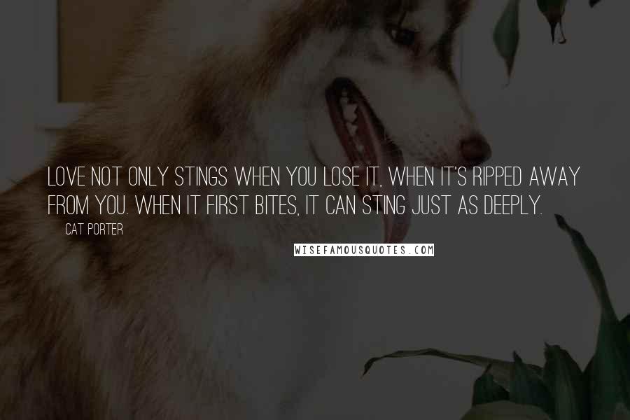 Cat Porter Quotes: Love not only stings when you lose it, when it's ripped away from you. When it first bites, it can sting just as deeply.