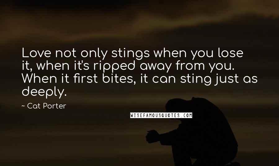 Cat Porter Quotes: Love not only stings when you lose it, when it's ripped away from you. When it first bites, it can sting just as deeply.