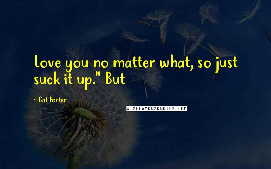 Cat Porter Quotes: Love you no matter what, so just suck it up." But