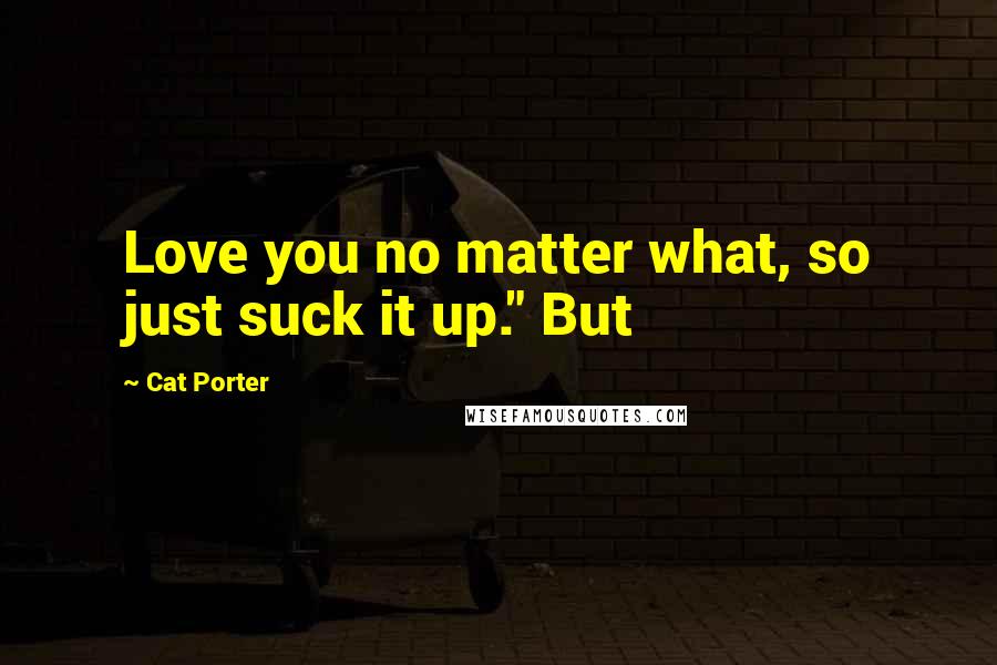 Cat Porter Quotes: Love you no matter what, so just suck it up." But