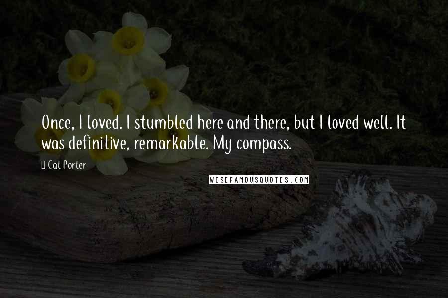 Cat Porter Quotes: Once, I loved. I stumbled here and there, but I loved well. It was definitive, remarkable. My compass.