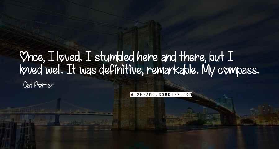 Cat Porter Quotes: Once, I loved. I stumbled here and there, but I loved well. It was definitive, remarkable. My compass.