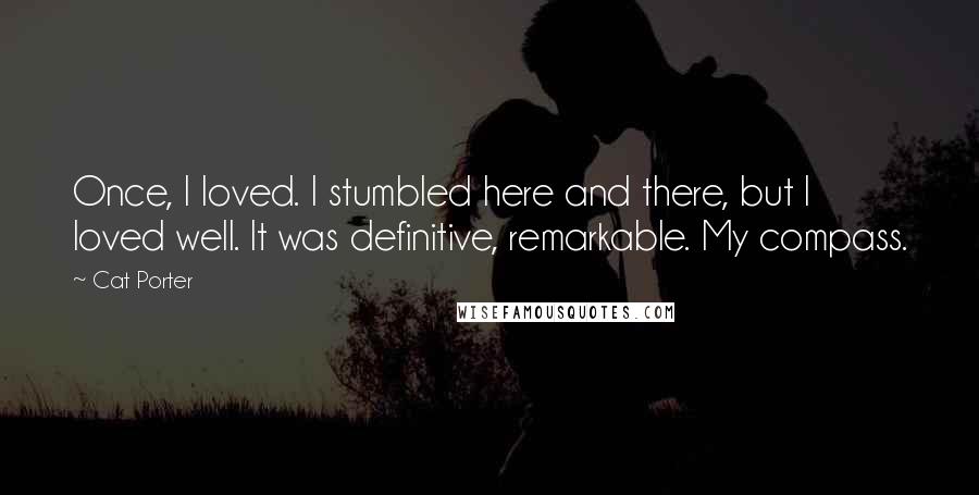 Cat Porter Quotes: Once, I loved. I stumbled here and there, but I loved well. It was definitive, remarkable. My compass.